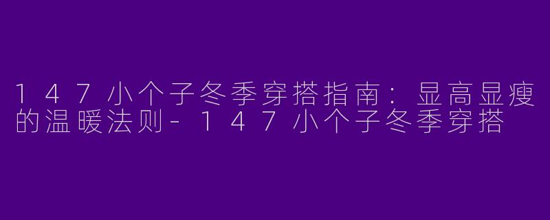 147小个子冬季穿搭指南：显高显瘦的温暖法则