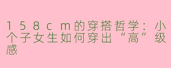 158cm的穿搭哲学：小个子女生如何穿出“高”级感