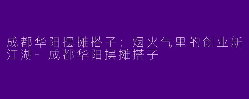 成都华阳摆摊搭子：烟火气里的创业新江湖