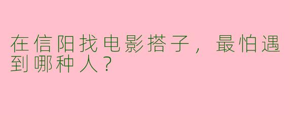 在信阳找电影搭子，最怕遇到哪种人？