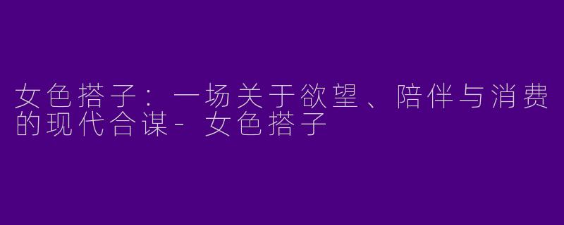 女色搭子：一场关于欲望、陪伴与消费的现代合谋-女色搭子