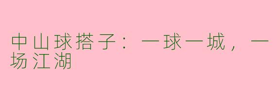 中山球搭子：一球一城，一场江湖
