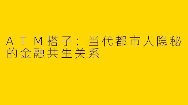 ATM搭子：当代都市人隐秘的金融共生关系