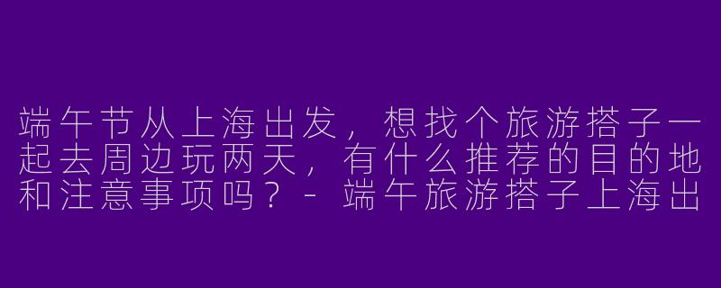 端午节从上海出发，想找个旅游搭子一起去周边玩两天，有什么推荐的目的地和注意事项吗？