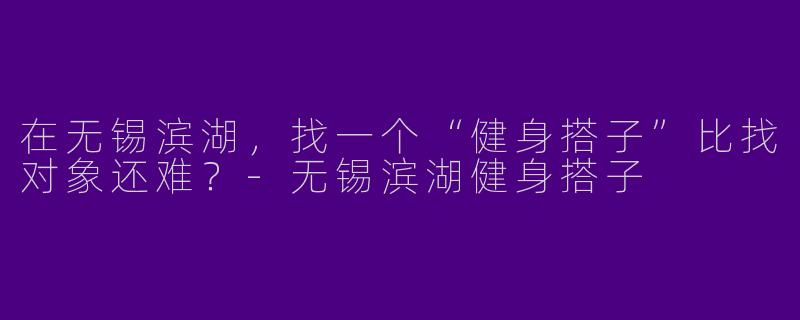在无锡滨湖，找一个“健身搭子”比找对象还难？-无锡滨湖健身搭子