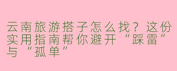 云南旅游搭子怎么找?这份实用指南帮你避开“踩雷”与“孤单”