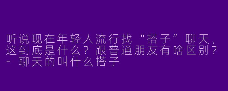 听说现在年轻人流行找“搭子”聊天，这到底是什么？跟普通朋友有啥区别？
