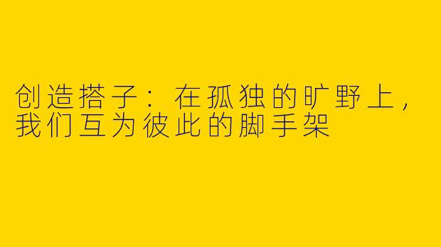 创造搭子：在孤独的旷野上，我们互为彼此的脚手架