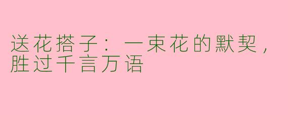 送花搭子：一束花的默契，胜过千言万语