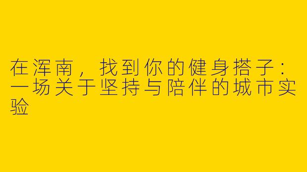 在浑南，找到你的健身搭子：一场关于坚持与陪伴的城市实验