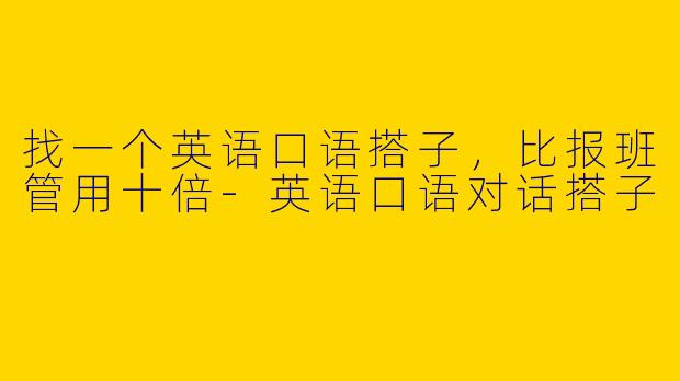 找一个英语口语搭子，比报班管用十倍-英语口语对话搭子