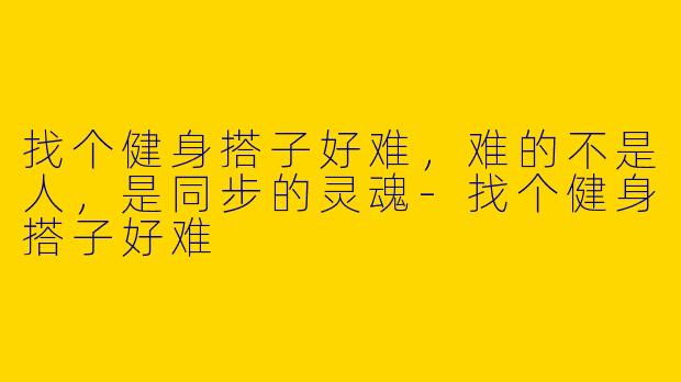 找个健身搭子好难,难的不是人,是同步的灵魂-找个健身搭子好难