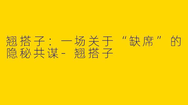 翘搭子:一场关于“缺席”的隐秘共谋-翘搭子