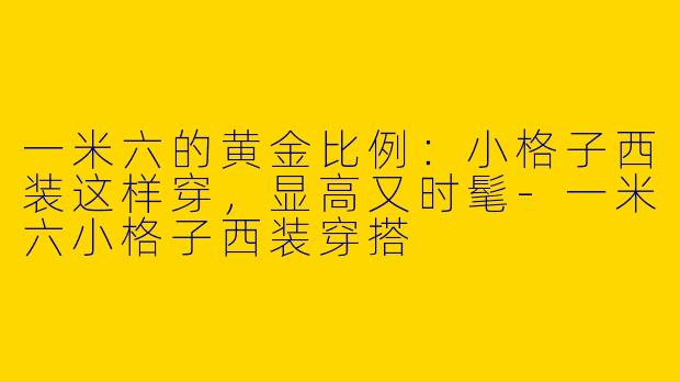 一米六的黄金比例：小格子西装这样穿，显高又时髦-一米六小格子西装穿搭
