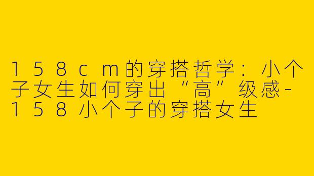 158cm的穿搭哲学：小个子女生如何穿出“高”级感-158小个子的穿搭女生