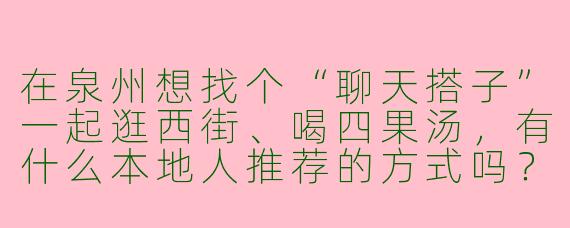 在泉州想找个“聊天搭子”一起逛西街、喝四果汤,有什么本地人推荐的方式吗?