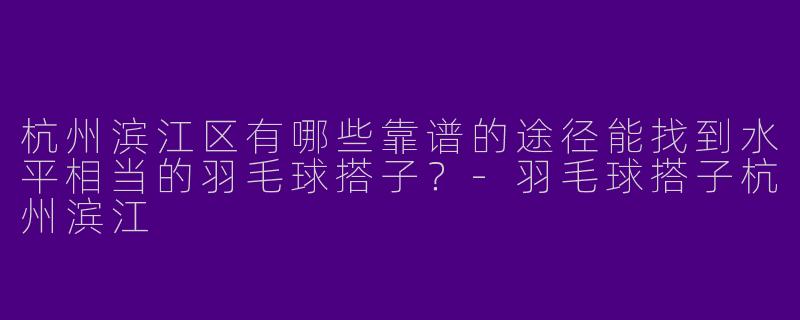 杭州滨江区有哪些靠谱的途径能找到水平相当的羽毛球搭子？