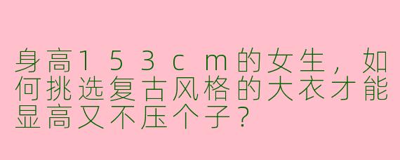 身高153cm的女生，如何挑选复古风格的大衣才能显高又不压个子？