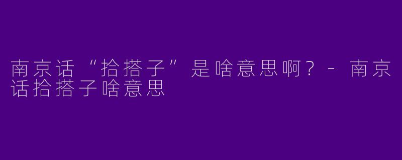 南京话“拾搭子”是啥意思啊？-南京话拾搭子啥意思