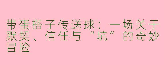带蛋搭子传送球：一场关于默契、信任与“坑”的奇妙冒险