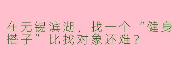 在无锡滨湖，找一个“健身搭子”比找对象还难？