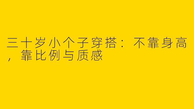 三十岁小个子穿搭:不靠身高,靠比例与质感
