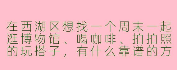 在西湖区想找一个周末一起逛博物馆、喝咖啡、拍拍照的玩搭子,有什么靠谱的方式吗?