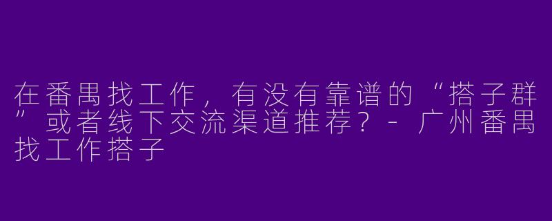 在番禺找工作，有没有靠谱的“搭子群”或者线下交流渠道推荐？-广州番禺找工作搭子