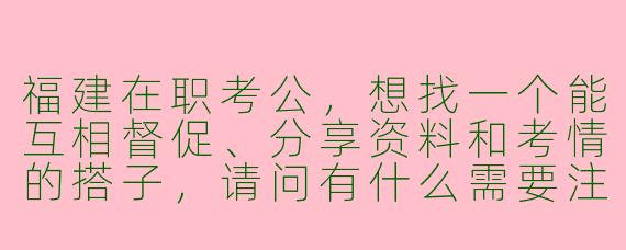 福建在职考公，想找一个能互相督促、分享资料和考情的搭子，请问有什么需要注意的吗？