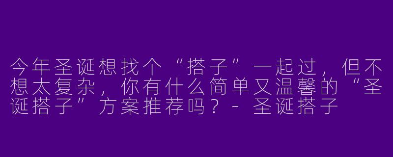 今年圣诞想找个“搭子”一起过，但不想太复杂，你有什么简单又温馨的“圣诞搭子”方案推荐吗？-圣诞搭子