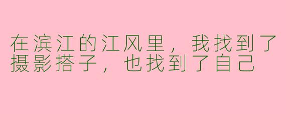 在滨江的江风里，我找到了摄影搭子，也找到了自己