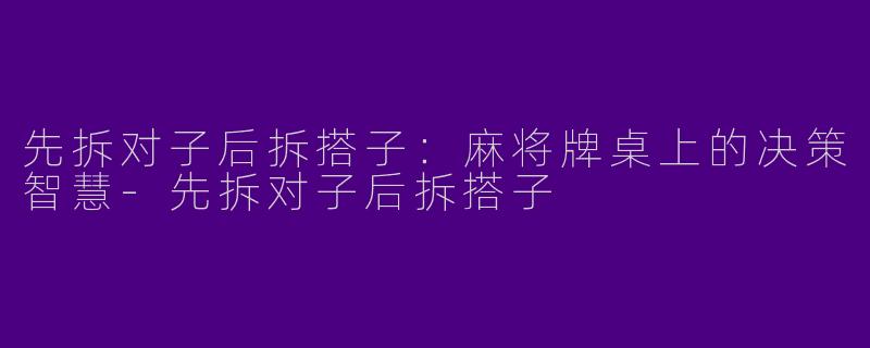 先拆对子后拆搭子:麻将牌桌上的决策智慧-先拆对子后拆搭子