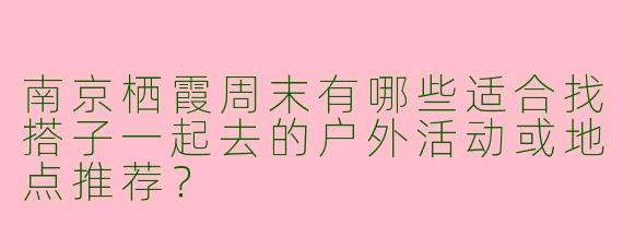南京栖霞周末有哪些适合找搭子一起去的户外活动或地点推荐？
