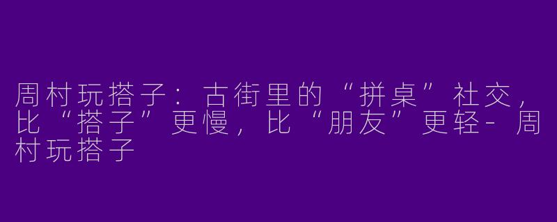 周村玩搭子：古街里的“拼桌”社交，比“搭子”更慢，比“朋友”更轻-周村玩搭子