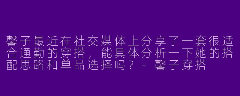 馨子最近在社交媒体上分享了一套很适合通勤的穿搭，能具体分析一下她的搭配思路和单品选择吗？