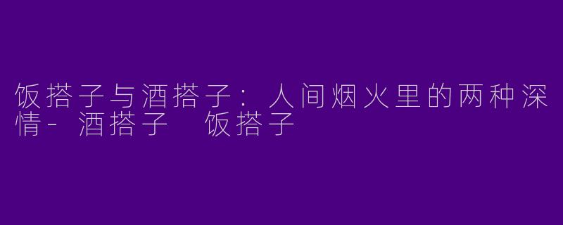 饭搭子与酒搭子：人间烟火里的两种深情-酒搭子 饭搭子