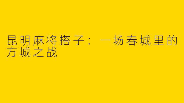 昆明麻将搭子：一场春城里的方城之战