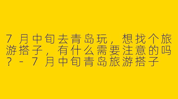 7月中旬去青岛玩，想找个旅游搭子，有什么需要注意的吗？