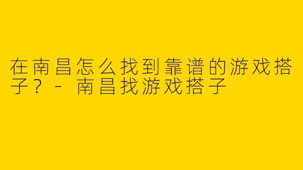 在南昌怎么找到靠谱的游戏搭子?-南昌找游戏搭子