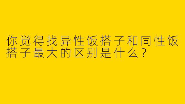 你觉得找异性饭搭子和同性饭搭子最大的区别是什么？