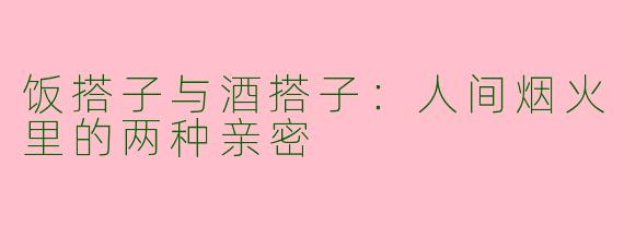 饭搭子与酒搭子:人间烟火里的两种亲密