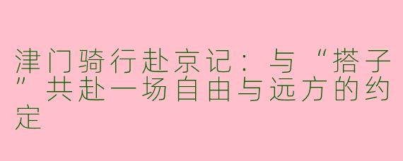 津门骑行赴京记：与“搭子”共赴一场自由与远方的约定