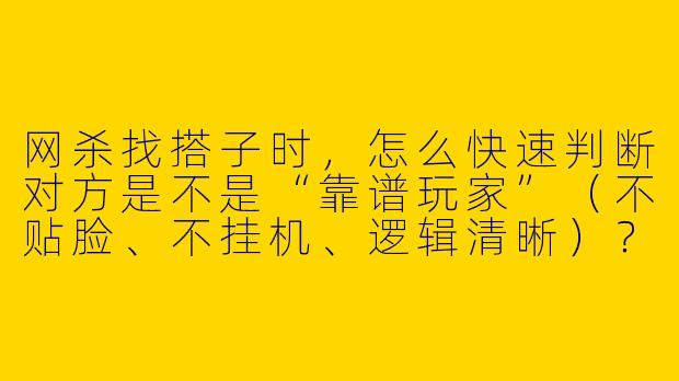 网杀找搭子时，怎么快速判断对方是不是“靠谱玩家”（不贴脸、不挂机、逻辑清晰）？-狼人杀网杀搭子
