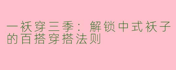 一袄穿三季：解锁中式袄子的百搭穿搭法则