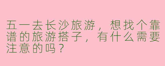 五一去长沙旅游，想找个靠谱的旅游搭子，有什么需要注意的吗？
