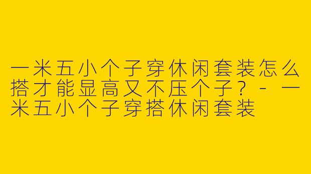 一米五小个子穿休闲套装怎么搭才能显高又不压个子？-一米五小个子穿搭休闲套装