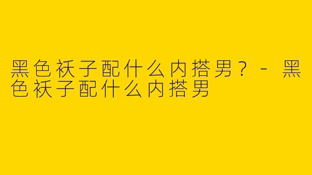 黑色袄子配什么内搭男？-黑色袄子配什么内搭男