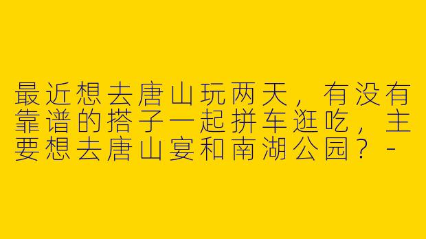 最近想去唐山玩两天，有没有靠谱的搭子一起拼车逛吃，主要想去唐山宴和南湖公园？