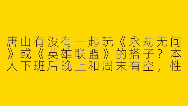 唐山有没有一起玩《永劫无间》或《英雄联盟》的搭子?本人下班后晚上和周末有空,性格随和,输赢不红脸,求组队开黑!-唐山找游戏搭子