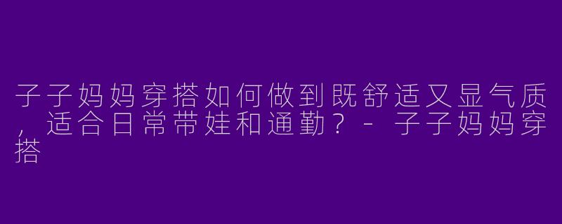 子子妈妈穿搭如何做到既舒适又显气质，适合日常带娃和通勤？